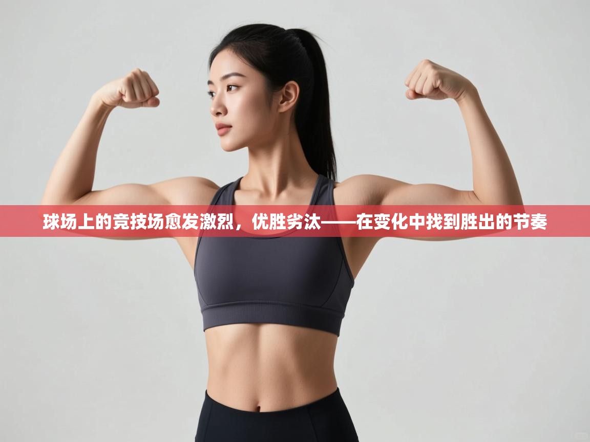 球场上的竞技场愈发激烈,优胜劣汰——在变化中找到胜出的节奏 第2张